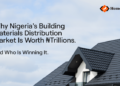 Why Nigeria’s Building Materials Distribution Market Is Worth ₦Trillions — And Who Is Winning It
